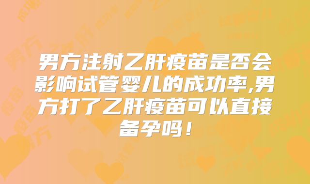 男方注射乙肝疫苗是否会影响试管婴儿的成功率,男方打了乙肝疫苗可以直接备孕吗!