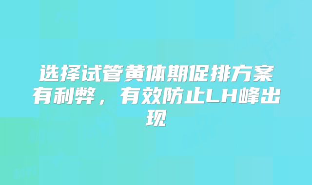 选择试管黄体期促排方案有利弊，有效防止LH峰出现