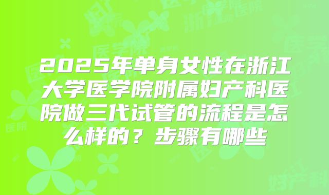 2025年单身女性在浙江大学医学院附属妇产科医院做三代试管的流程是怎么样的?步骤有哪些