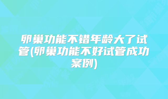 卵巢功能不错年龄大了试管(卵巢功能不好试管成功案例)