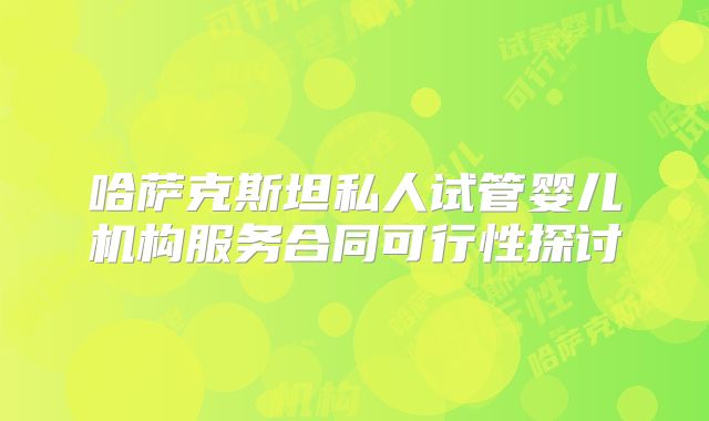 哈萨克斯坦私人试管婴儿机构服务合同可行性探讨