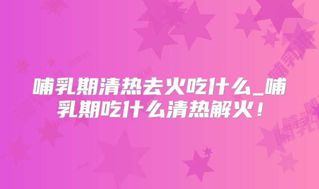 哺乳期清热去火吃什么_哺乳期吃什么清热解火！