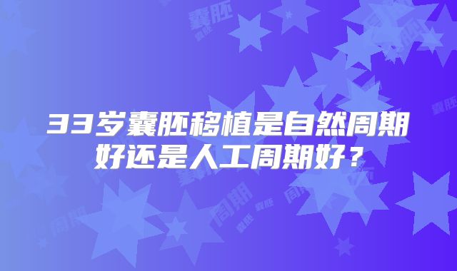 33岁囊胚移植是自然周期好还是人工周期好？