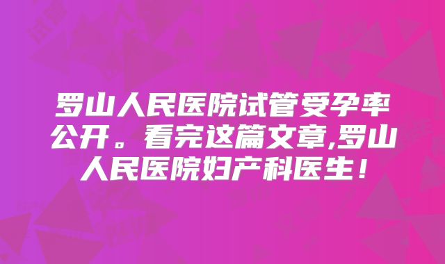 罗山人民医院试管受孕率公开。看完这篇文章,罗山人民医院妇产科医生!