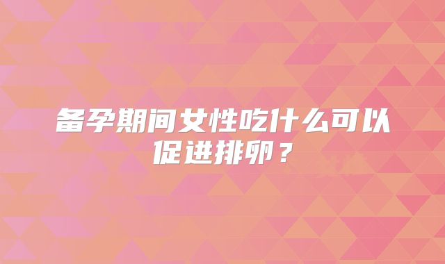 备孕期间女性吃什么可以促进排卵？