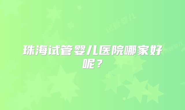 珠海试管婴儿医院哪家好呢？