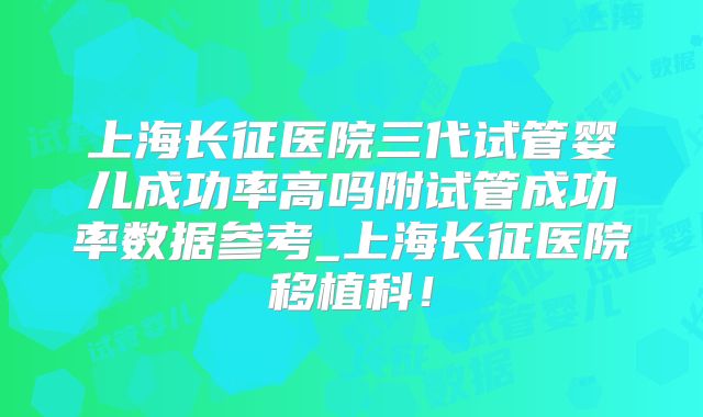 上海长征医院三代试管婴儿成功率高吗附试管成功率数据参考_上海长征医院移植科！