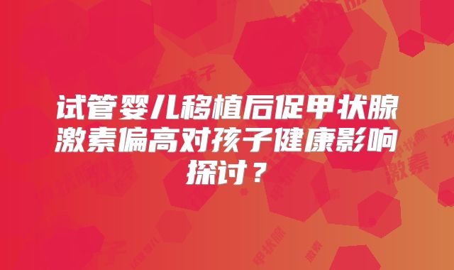 试管婴儿移植后促甲状腺激素偏高对孩子健康影响探讨?