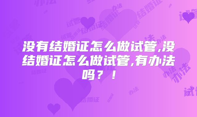 没有结婚证怎么做试管,没结婚证怎么做试管,有办法吗?!