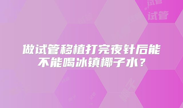做试管移植打完夜针后能不能喝冰镇椰子水?