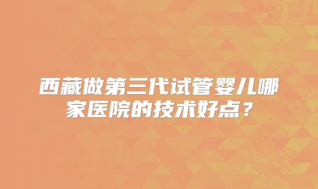 西藏做第三代试管婴儿哪家医院的技术好点？