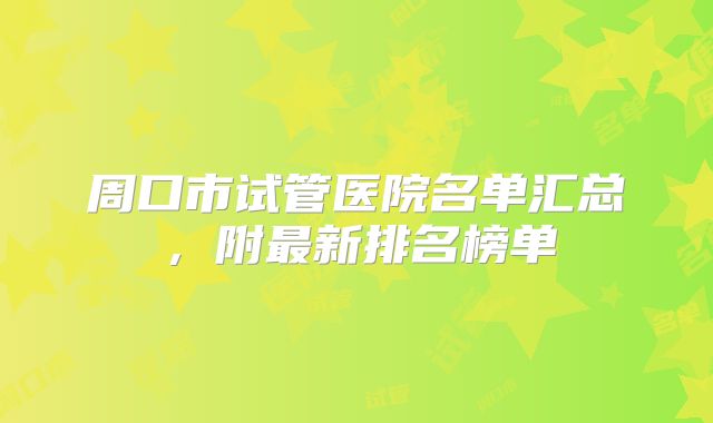 周口市试管医院名单汇总，附最新排名榜单