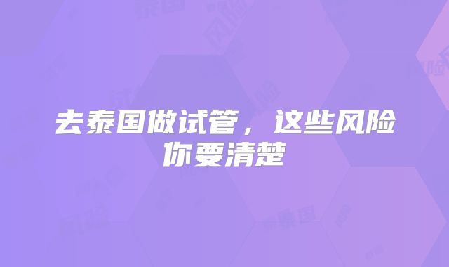 去泰国做试管，这些风险你要清楚