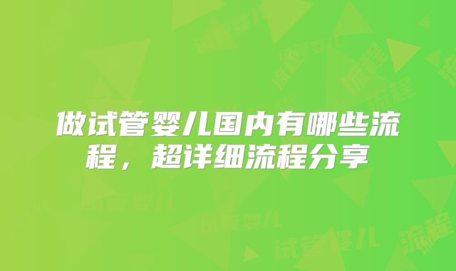 做试管婴儿国内有哪些流程,超详细流程分享