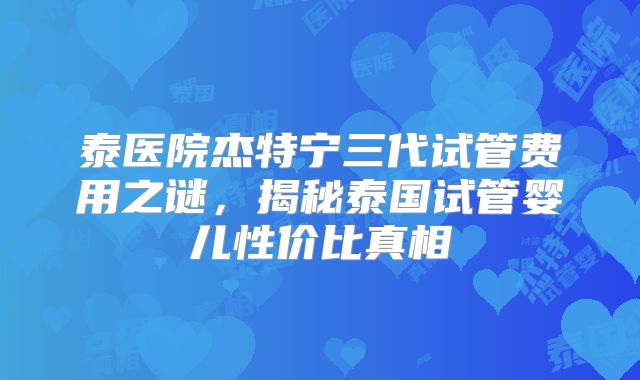 泰医院杰特宁三代试管费用之谜，揭秘泰国试管婴儿性价比真相