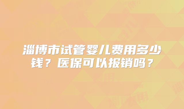 淄博市试管婴儿费用多少钱？医保可以报销吗？