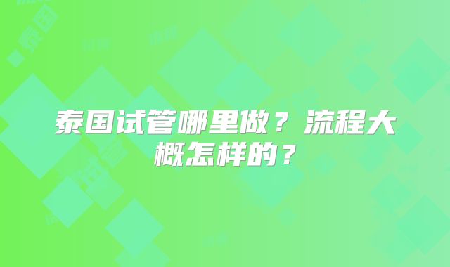 泰国试管哪里做？流程大概怎样的？