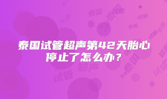 泰国试管超声第42天胎心停止了怎么办？
