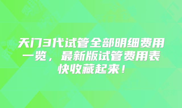 天门3代试管全部明细费用一览，最新版试管费用表快收藏起来！