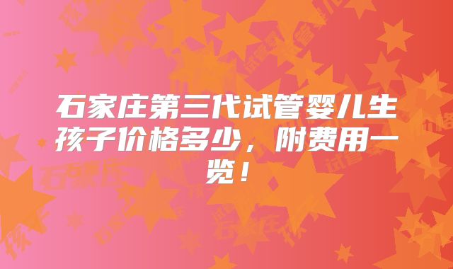 石家庄第三代试管婴儿生孩子价格多少,附费用一览!