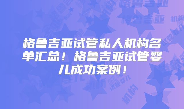 格鲁吉亚试管私人机构名单汇总!格鲁吉亚试管婴儿成功案例!