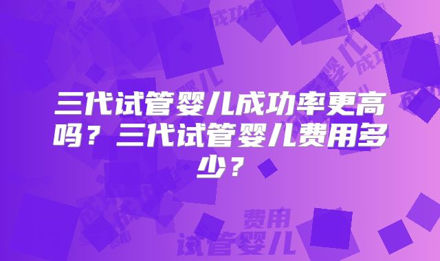 三代试管婴儿成功率更高吗?三代试管婴儿费用多少?