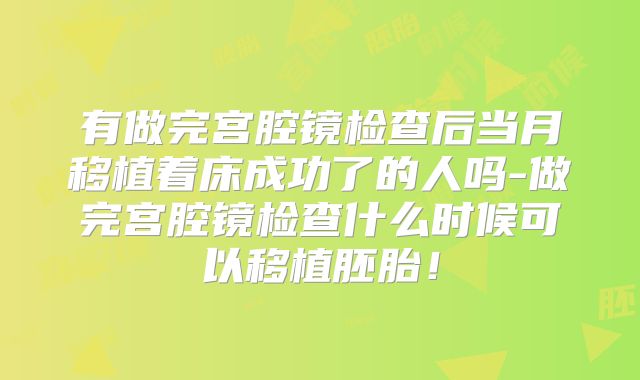 有做完宫腔镜检查后当月移植着床成功了的人吗-做完宫腔镜检查什么时候可以移植胚胎！