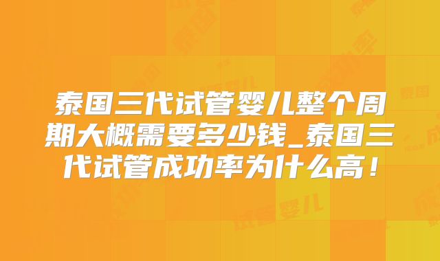 泰国三代试管婴儿整个周期大概需要多少钱_泰国三代试管成功率为什么高！