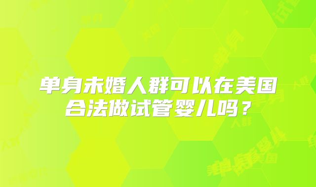单身未婚人群可以在美国合法做试管婴儿吗?