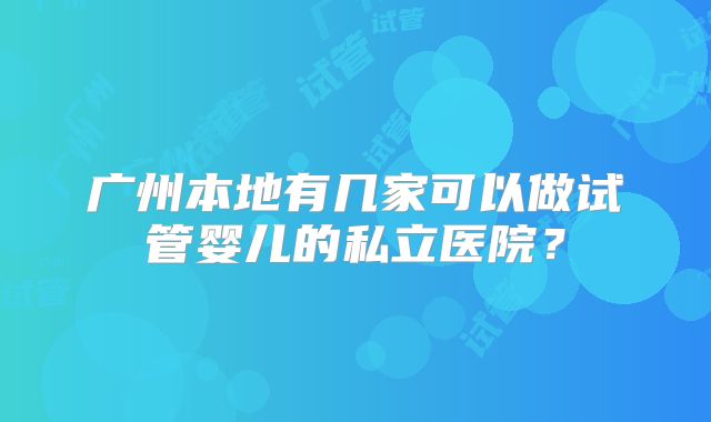 广州本地有几家可以做试管婴儿的私立医院？