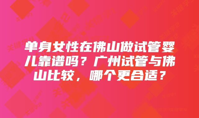 单身女性在佛山做试管婴儿靠谱吗?广州试管与佛山比较,哪个更合适?
