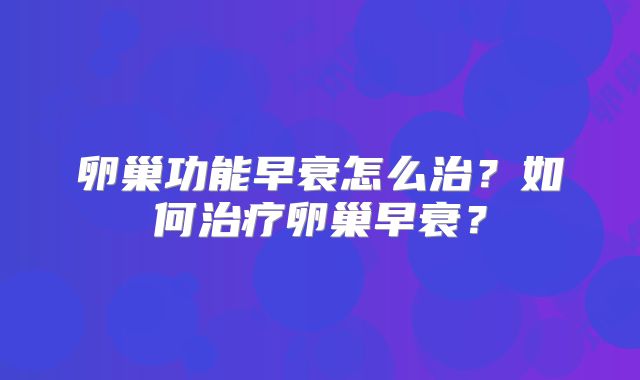 卵巢功能早衰怎么治？如何治疗卵巢早衰？