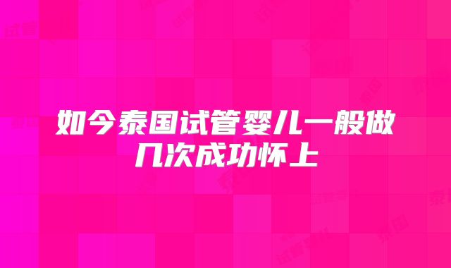 如今泰国试管婴儿一般做几次成功怀上