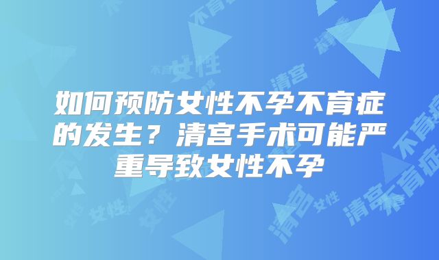 如何预防女性不孕不育症的发生?清宫手术可能严重导致女性不孕