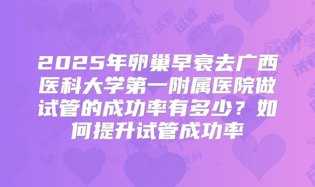 2025年卵巢早衰去广西医科大学第一附属医院做试管的成功率有多少？如何提升试管成功率