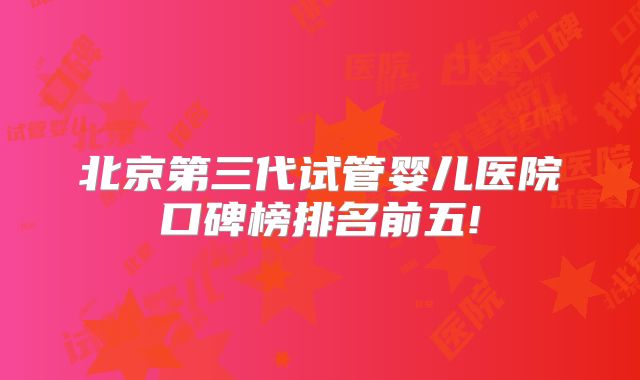北京第三代试管婴儿医院口碑榜排名前五!