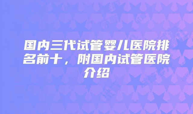 国内三代试管婴儿医院排名前十，附国内试管医院介绍