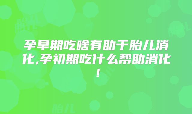 孕早期吃啥有助于胎儿消化,孕初期吃什么帮助消化!