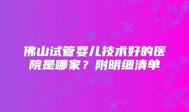 佛山试管婴儿技术好的医院是哪家？附明细清单