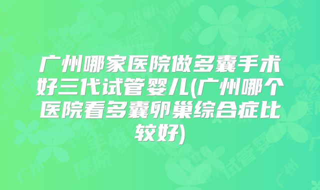 广州哪家医院做多囊手术好三代试管婴儿(广州哪个医院看多囊卵巢综合症比较好)
