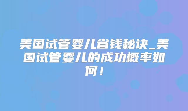 美国试管婴儿省钱秘诀_美国试管婴儿的成功概率如何！