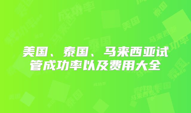 美国、泰国、马来西亚试管成功率以及费用大全
