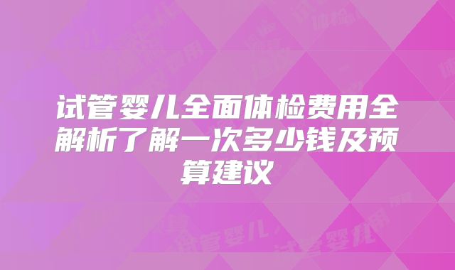 试管婴儿全面体检费用全解析了解一次多少钱及预算建议