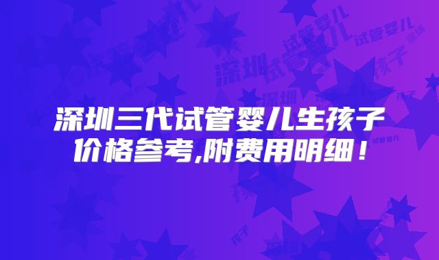 深圳三代试管婴儿生孩子价格参考,附费用明细!