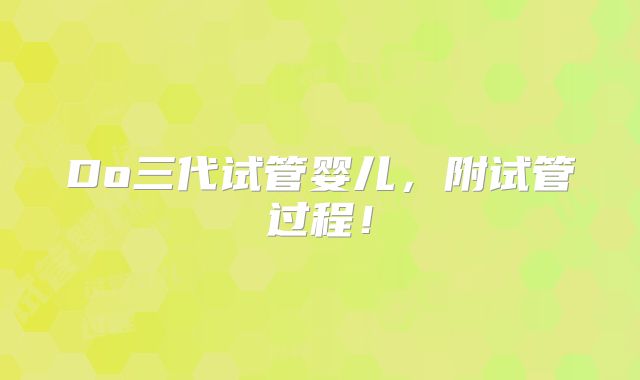 Do三代试管婴儿,附试管过程!