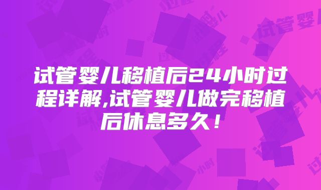 试管婴儿移植后24小时过程详解,试管婴儿做完移植后休息多久！