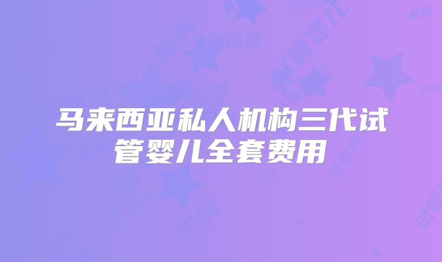 马来西亚私人机构三代试管婴儿全套费用