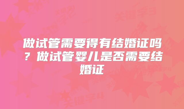 做试管需要得有结婚证吗?做试管婴儿是否需要结婚证