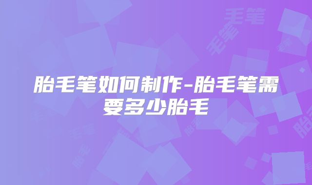 胎毛笔如何制作-胎毛笔需要多少胎毛