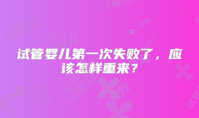 试管婴儿第一次失败了，应该怎样重来？